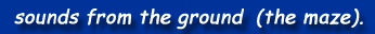 sounds from the ground (the maze).