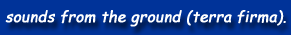 sounds from the ground (terra firma).